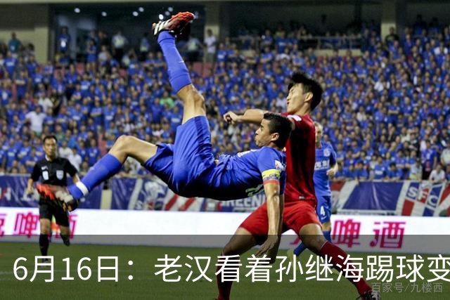 6月16日：老汉看着孙继海踢球变老，国脚成绩平平也有责任